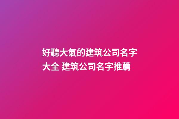 好聽大氣的建筑公司名字大全 建筑公司名字推薦-第1張-公司起名-玄機(jī)派